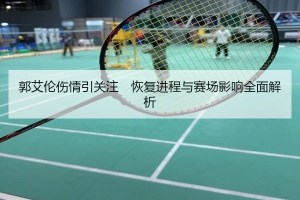 郭艾伦伤情引关注　恢复进程与赛场影响全面解析