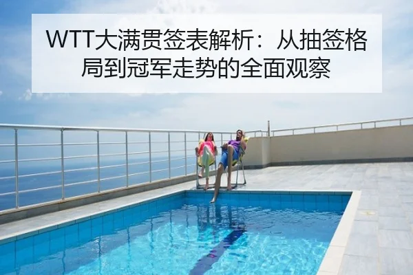 WTT大满贯签表解析：从抽签格局到冠军走势的全面观察