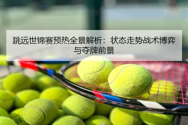 跳远世锦赛预热全景解析：状态走势战术博弈与夺牌前景