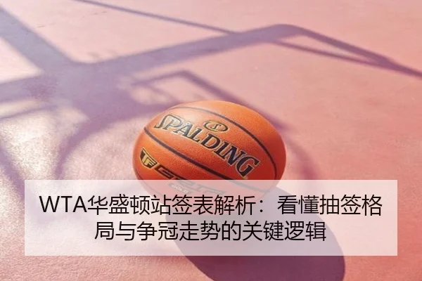 WTA华盛顿站签表解析：看懂抽签格局与争冠走势的关键逻辑
