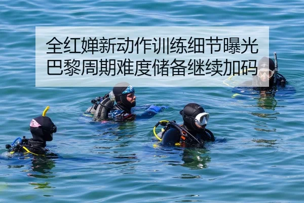 全红婵新动作训练细节曝光 巴黎周期难度储备继续加码