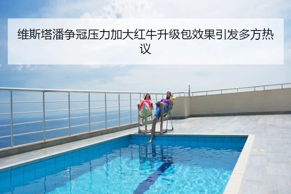 维斯塔潘争冠压力加大红牛升级包效果引发多方热议