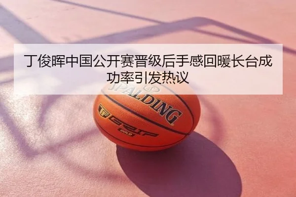 丁俊晖中国公开赛晋级后手感回暖长台成功率引发热议