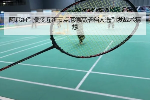 阿森纳引援接近新节点厄德高搭档人选引发战术猜想