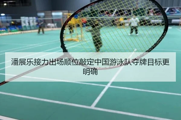 潘展乐接力出场顺位敲定中国游泳队夺牌目标更明确