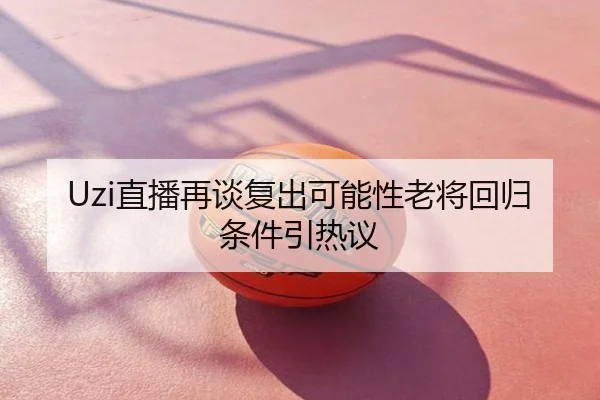 Uzi直播再谈复出可能性老将回归条件引热议